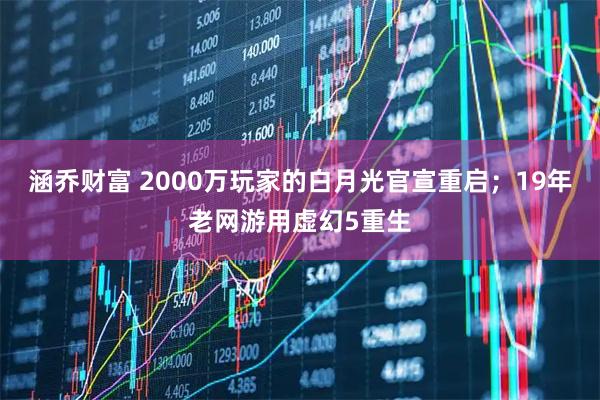 涵乔财富 2000万玩家的白月光官宣重启；19年老网游用虚幻5重生