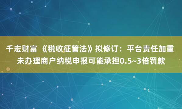 千宏财富 《税收征管法》拟修订：平台责任加重 未办理商户纳税申报可能承担0.5~3倍罚款
