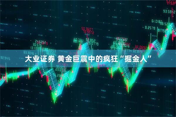 大业证券 黄金巨震中的疯狂“掘金人”