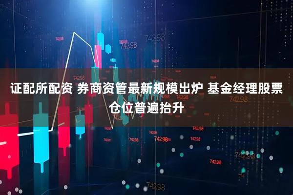 证配所配资 券商资管最新规模出炉 基金经理股票仓位普遍抬升