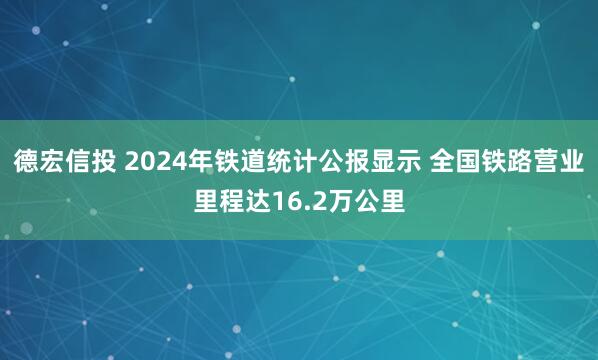 德宏信投 2024年铁道统计公报显示 全国铁路营业里程达16.2万公里
