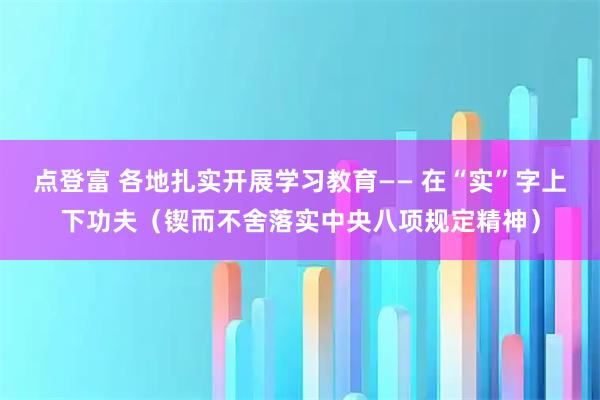 点登富 各地扎实开展学习教育—— 在“实”字上下功夫（锲而不舍落实中央八项规定精神）