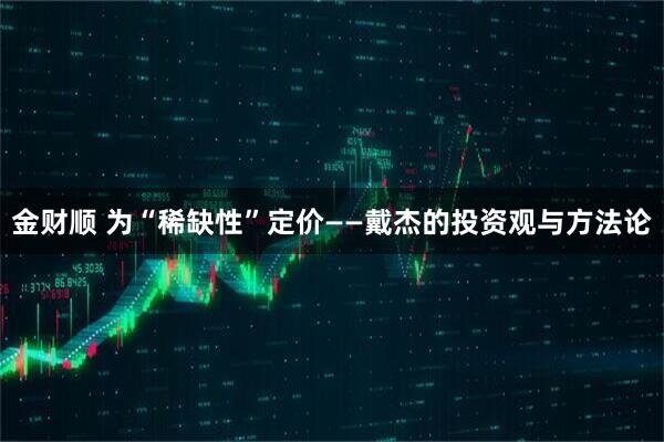 金财顺 为“稀缺性”定价——戴杰的投资观与方法论