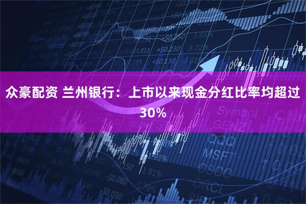 众豪配资 兰州银行：上市以来现金分红比率均超过30%