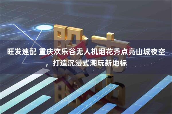 旺发速配 重庆欢乐谷无人机烟花秀点亮山城夜空，打造沉浸式潮玩新地标