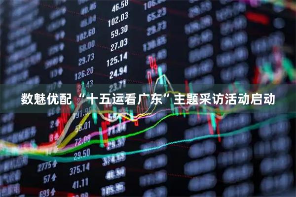 数魅优配 “十五运看广东”主题采访活动启动