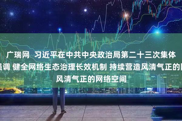 广瑞网  习近平在中共中央政治局第二十三次集体学习时强调 健全网络生态治理长效机制 持续营造风清气正的网络空间