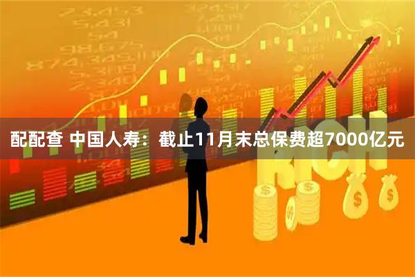 配配查 中国人寿：截止11月末总保费超7000亿元