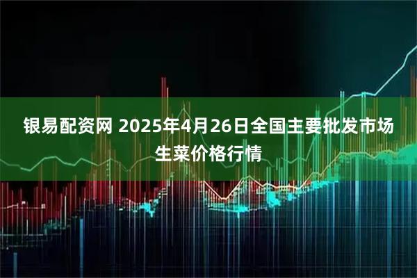 银易配资网 2025年4月26日全国主要批发市场生菜价格行情