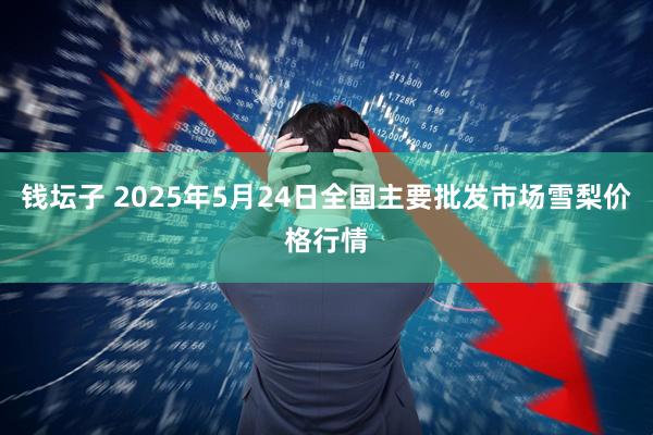 钱坛子 2025年5月24日全国主要批发市场雪梨价格行情