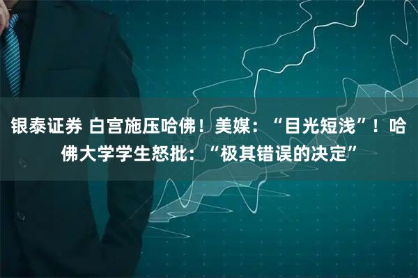 银泰证券 白宫施压哈佛！美媒：“目光短浅”！哈佛大学学生怒批：“极其错误的决定”