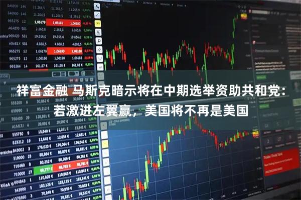 祥富金融 马斯克暗示将在中期选举资助共和党：若激进左翼赢，美国将不再是美国