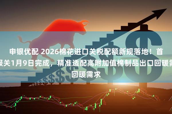 申银优配 2026棉花进口关税配额新规落地！首批报关1月9日完成，精准适配高附加值棉制品出口回暖需求