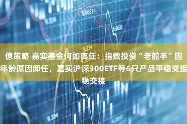 億策略 嘉实基金何如离任：指数投资“老舵手”因年龄原因卸任，嘉实沪深300ETF等6只产品平稳交接