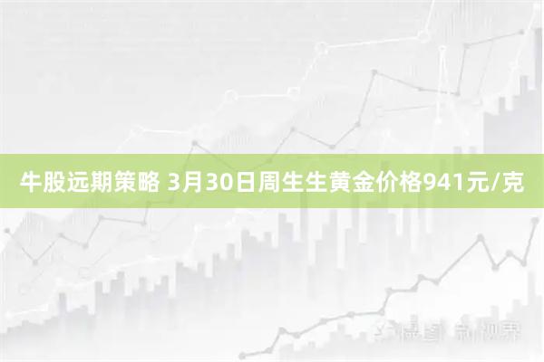 牛股远期策略 3月30日周生生黄金价格941元/克