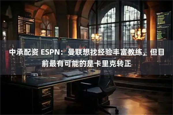 中承配资 ESPN：曼联想找经验丰富教练，但目前最有可能的是卡里克转正