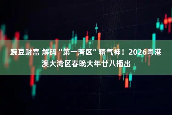 豌豆财富 解码“第一湾区”精气神！2026粤港澳大湾区春晚大年廿八播出