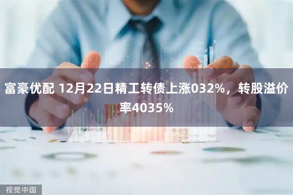 富豪优配 12月22日精工转债上涨032%，转股溢价率4035%