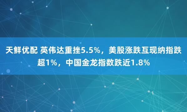天鲜优配 英伟达重挫5.5%，美股涨跌互现纳指跌超1%，中国金龙指数跌近1.8%
