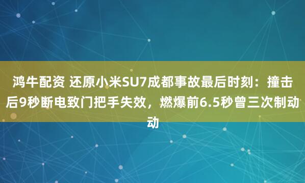 鸿牛配资 还原小米SU7成都事故最后时刻：撞击后9秒断电致门把手失效，燃爆前6.5秒曾三次制动