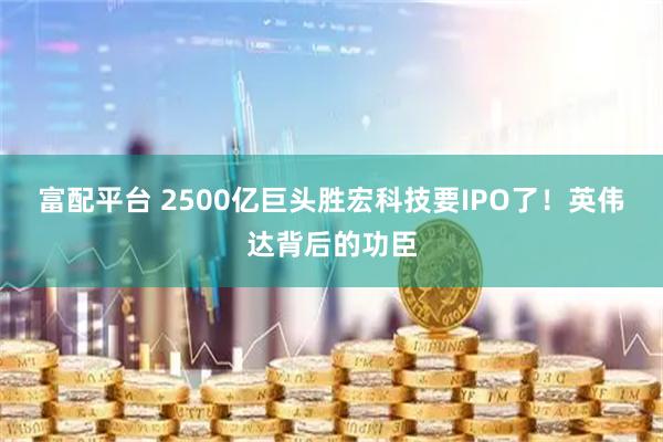 富配平台 2500亿巨头胜宏科技要IPO了！英伟达背后的功臣