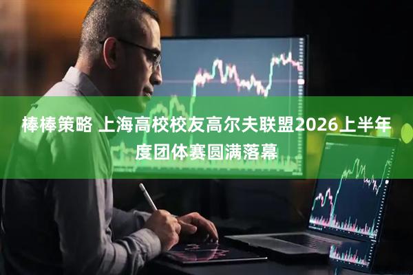 棒棒策略 上海高校校友高尔夫联盟2026上半年度团体赛圆满落幕