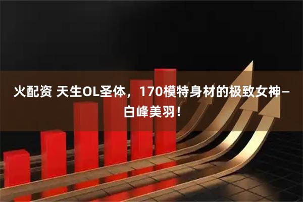 火配资 天生OL圣体，170模特身材的极致女神—白峰美羽！