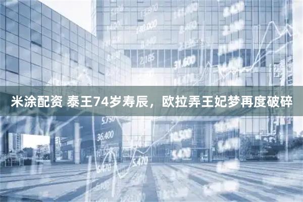 米涂配资 泰王74岁寿辰，欧拉弄王妃梦再度破碎